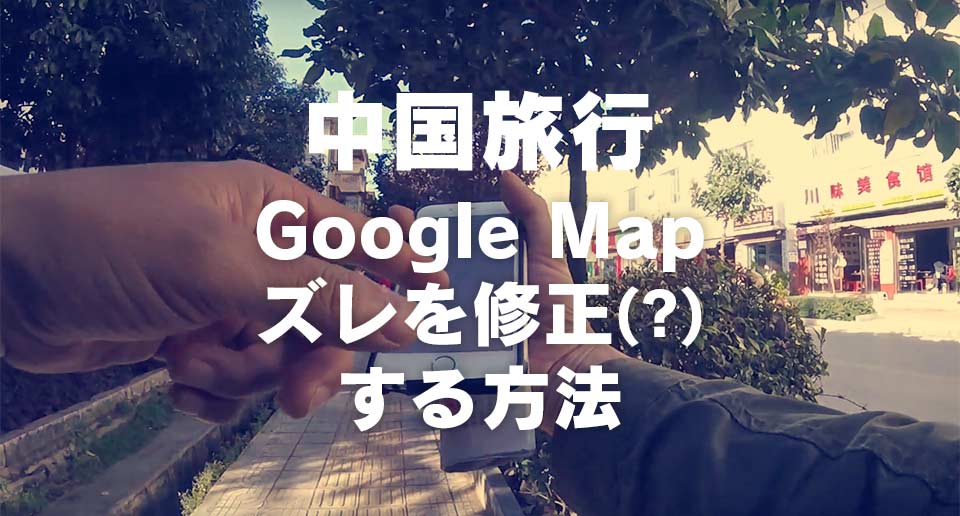【中国旅行】Google Mapの現在地表示が何か変！→ズレを修正する小技でなんとかなった