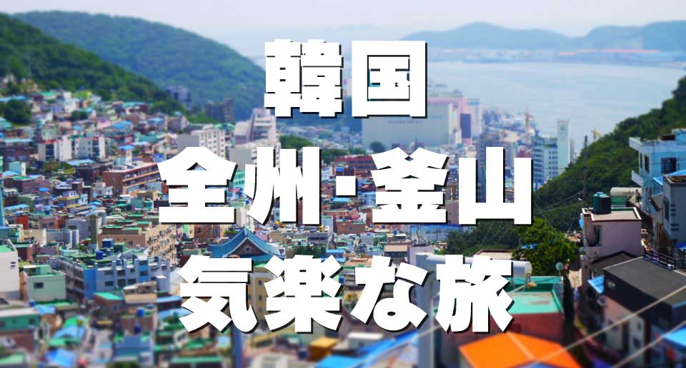 韓国 全州・釜山 気楽な旅